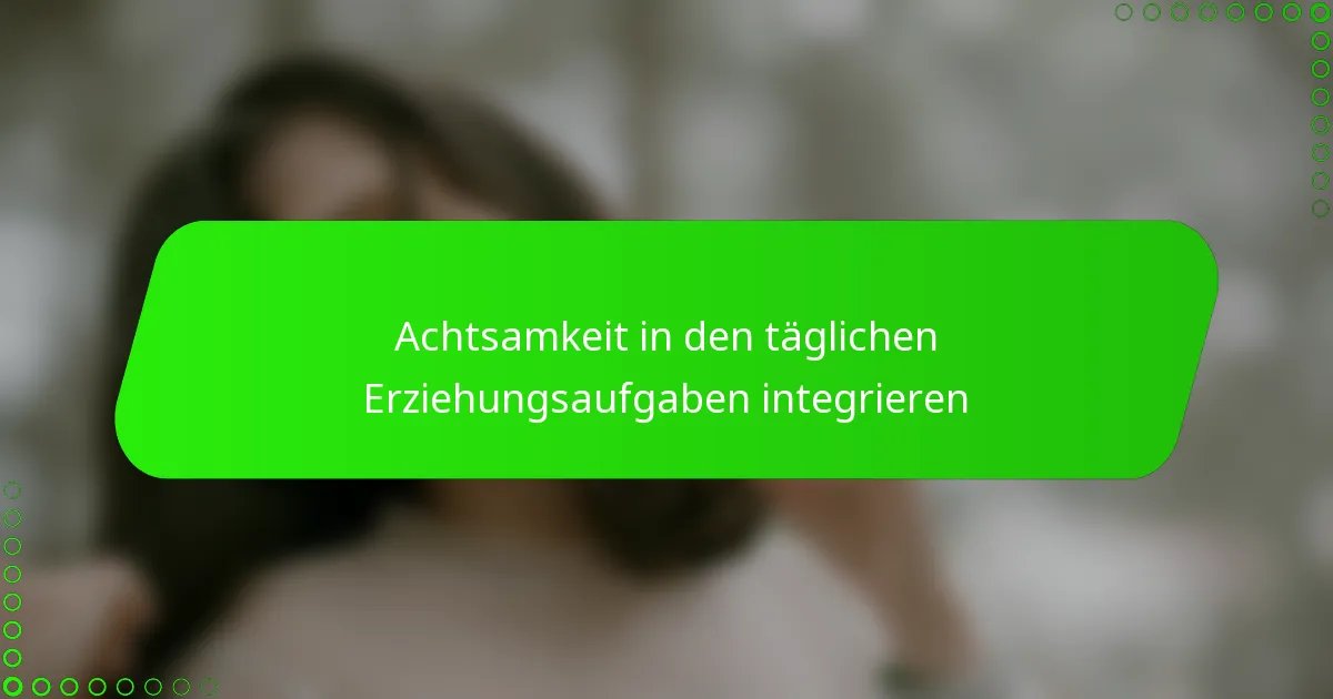Achtsamkeit in den täglichen Erziehungsaufgaben integrieren