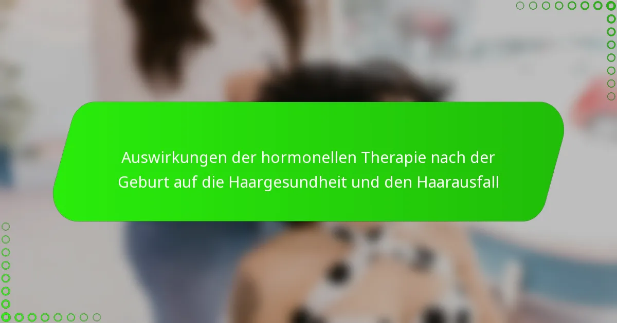 Auswirkungen der hormonellen Therapie nach der Geburt auf die Haargesundheit und den Haarausfall