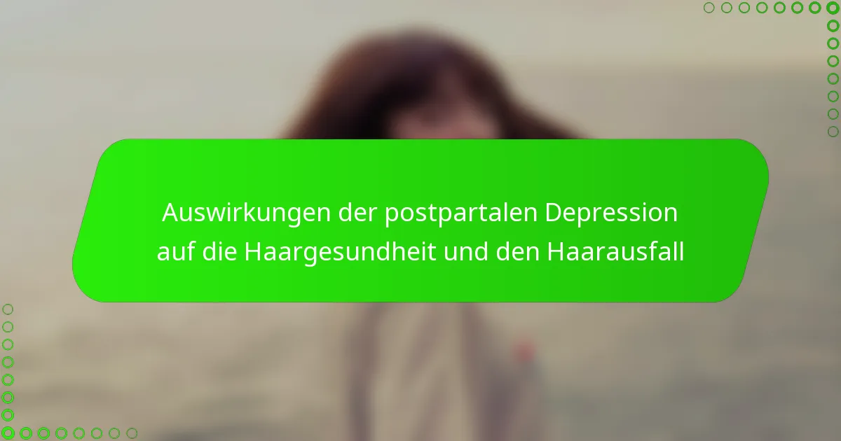 Auswirkungen der postpartalen Depression auf die Haargesundheit und den Haarausfall