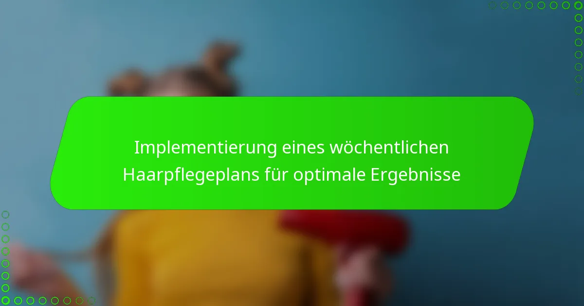 Implementierung eines wöchentlichen Haarpflegeplans für optimale Ergebnisse