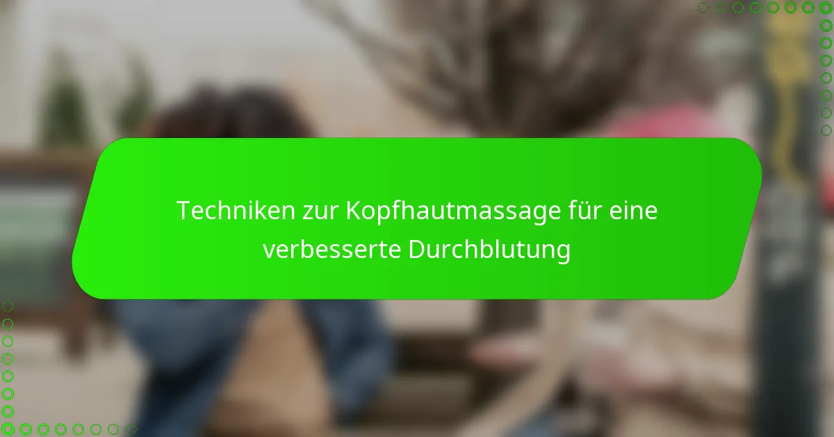 Techniken zur Kopfhautmassage für eine verbesserte Durchblutung