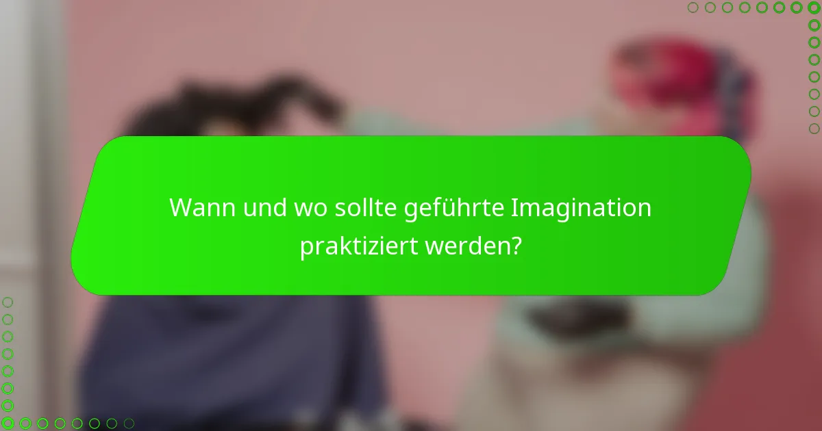 Wann und wo sollte geführte Imagination praktiziert werden?