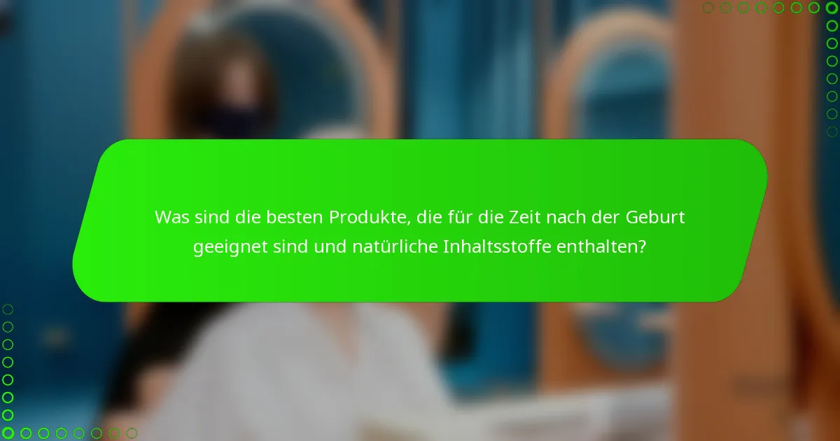 Was sind die besten Produkte, die für die Zeit nach der Geburt geeignet sind und natürliche Inhaltsstoffe enthalten?