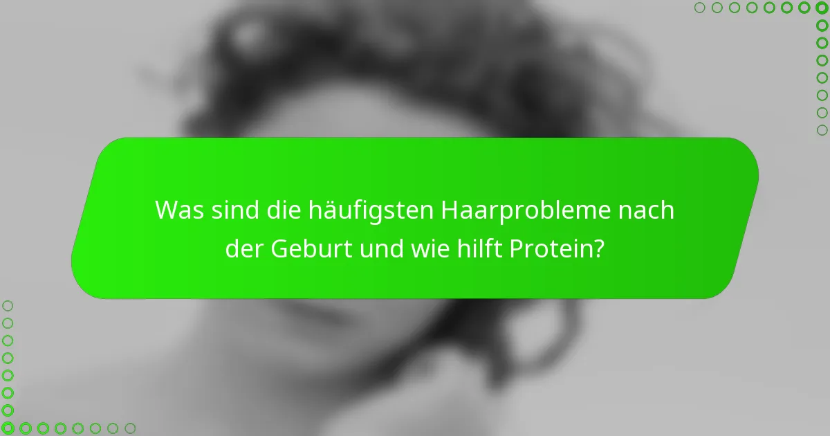 Was sind die häufigsten Haarprobleme nach der Geburt und wie hilft Protein?