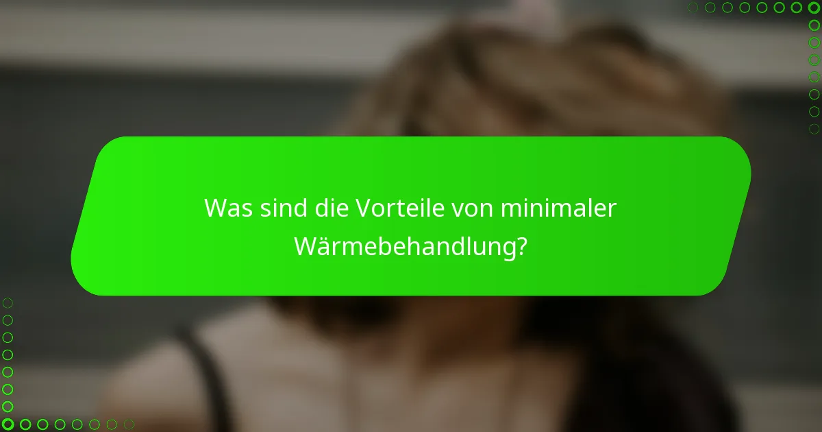 Was sind die Vorteile von minimaler Wärmebehandlung?