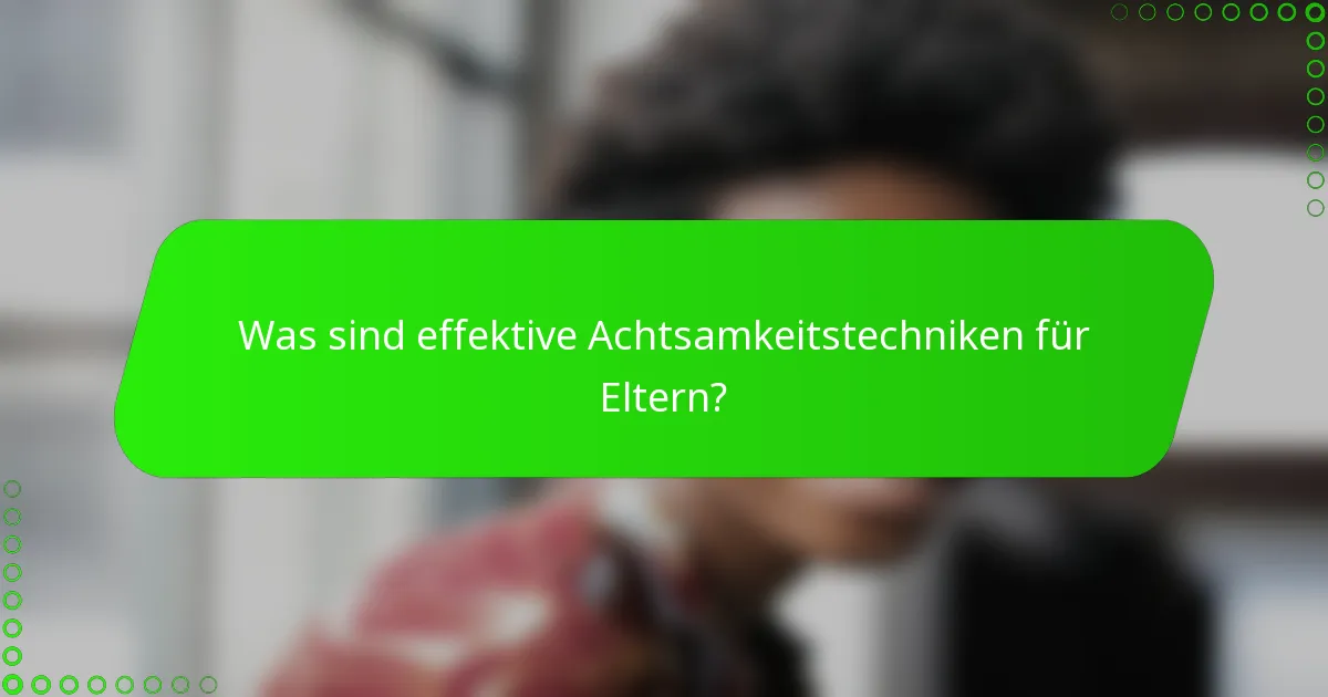 Was sind effektive Achtsamkeitstechniken für Eltern?