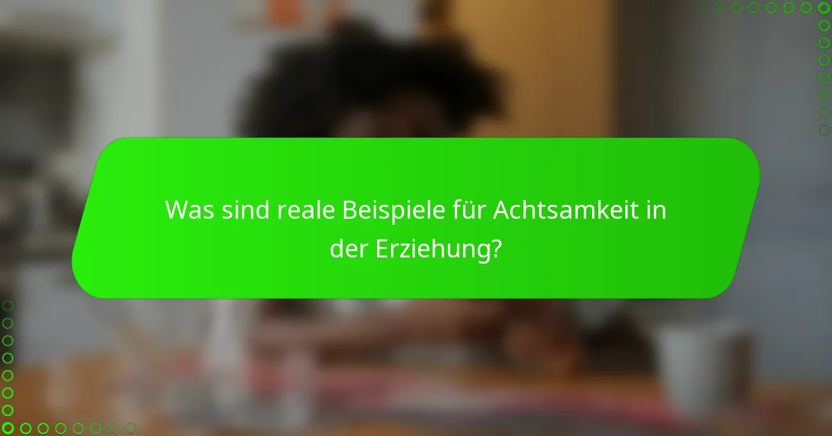 Was sind reale Beispiele für Achtsamkeit in der Erziehung?