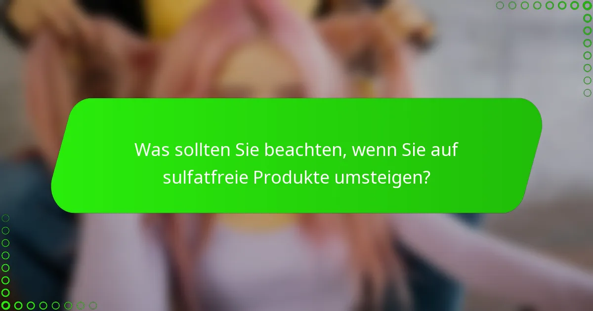 Was sollten Sie beachten, wenn Sie auf sulfatfreie Produkte umsteigen?