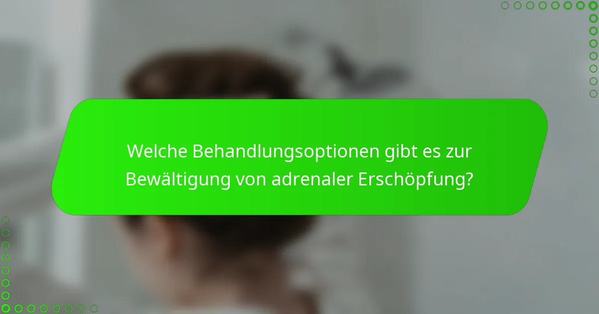 Welche Behandlungsoptionen gibt es zur Bewältigung von adrenaler Erschöpfung?