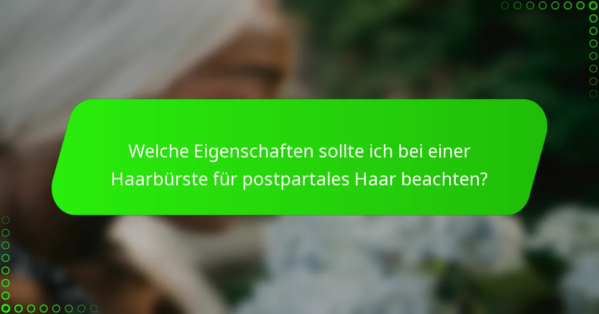 Welche Eigenschaften sollte ich bei einer Haarbürste für postpartales Haar beachten?