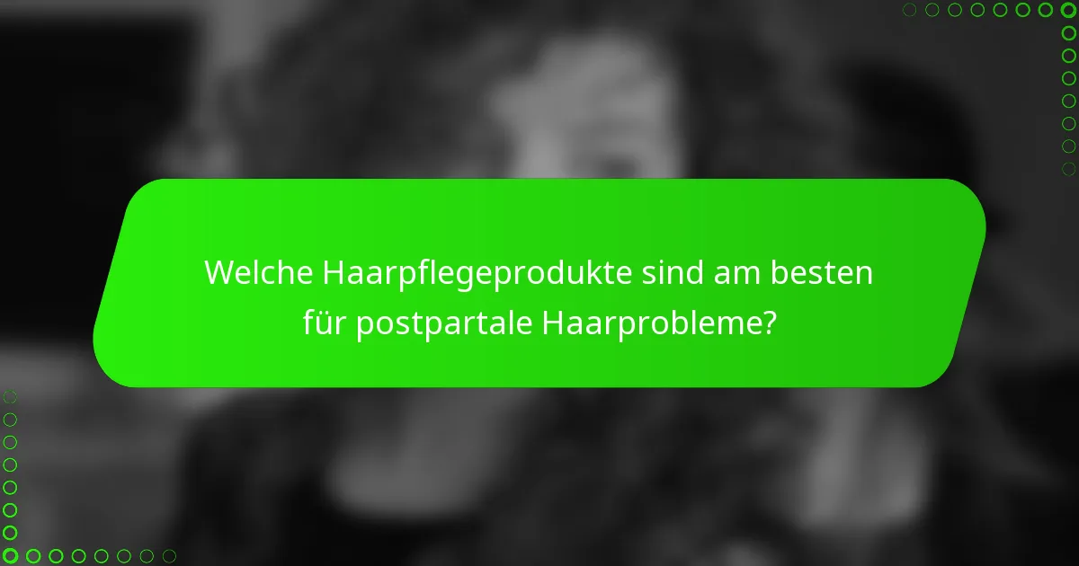 Welche Haarpflegeprodukte sind am besten für postpartale Haarprobleme?