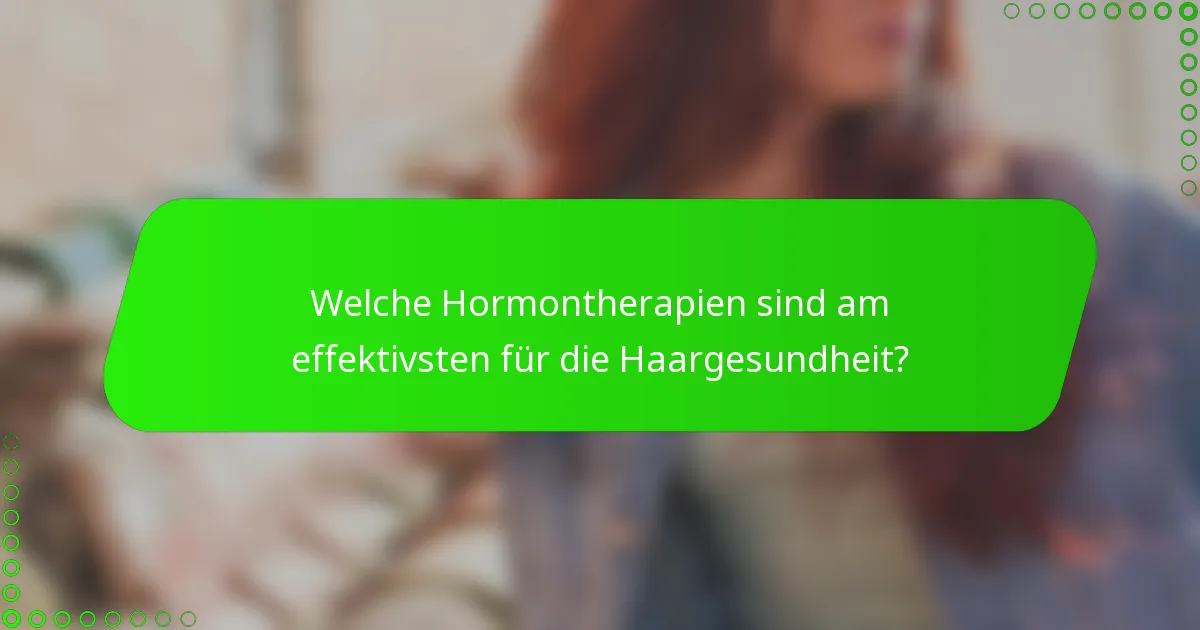Welche Hormontherapien sind am effektivsten für die Haargesundheit?