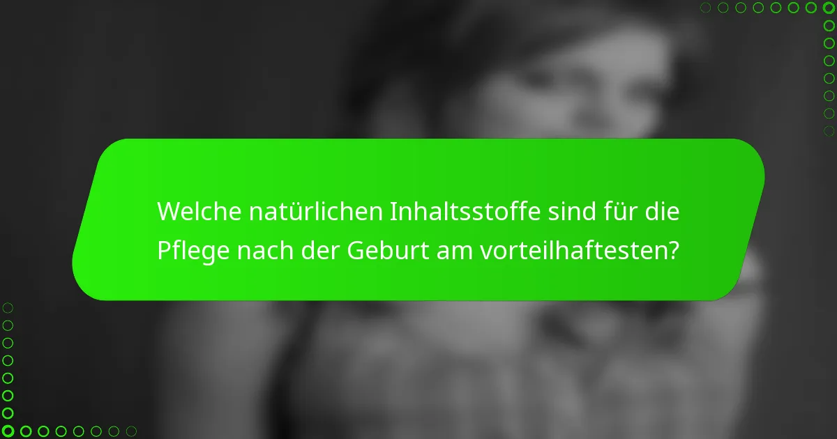Welche natürlichen Inhaltsstoffe sind für die Pflege nach der Geburt am vorteilhaftesten?