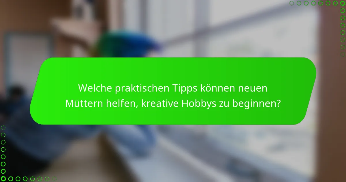 Welche praktischen Tipps können neuen Müttern helfen, kreative Hobbys zu beginnen?