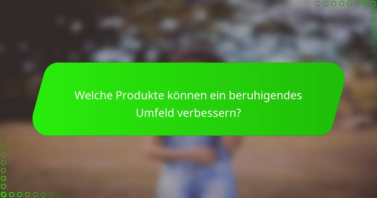 Welche Produkte können ein beruhigendes Umfeld verbessern?