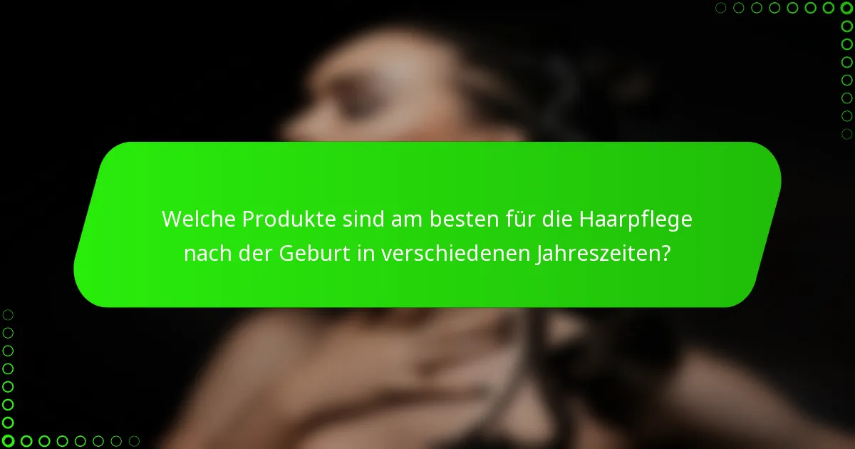 Welche Produkte sind am besten für die Haarpflege nach der Geburt in verschiedenen Jahreszeiten?