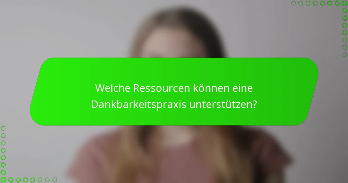 Welche Ressourcen können eine Dankbarkeitspraxis unterstützen?