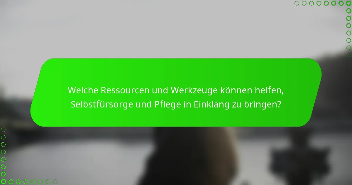 Welche Ressourcen und Werkzeuge können helfen, Selbstfürsorge und Pflege in Einklang zu bringen?