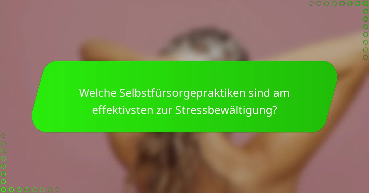 Welche Selbstfürsorgepraktiken sind am effektivsten zur Stressbewältigung?