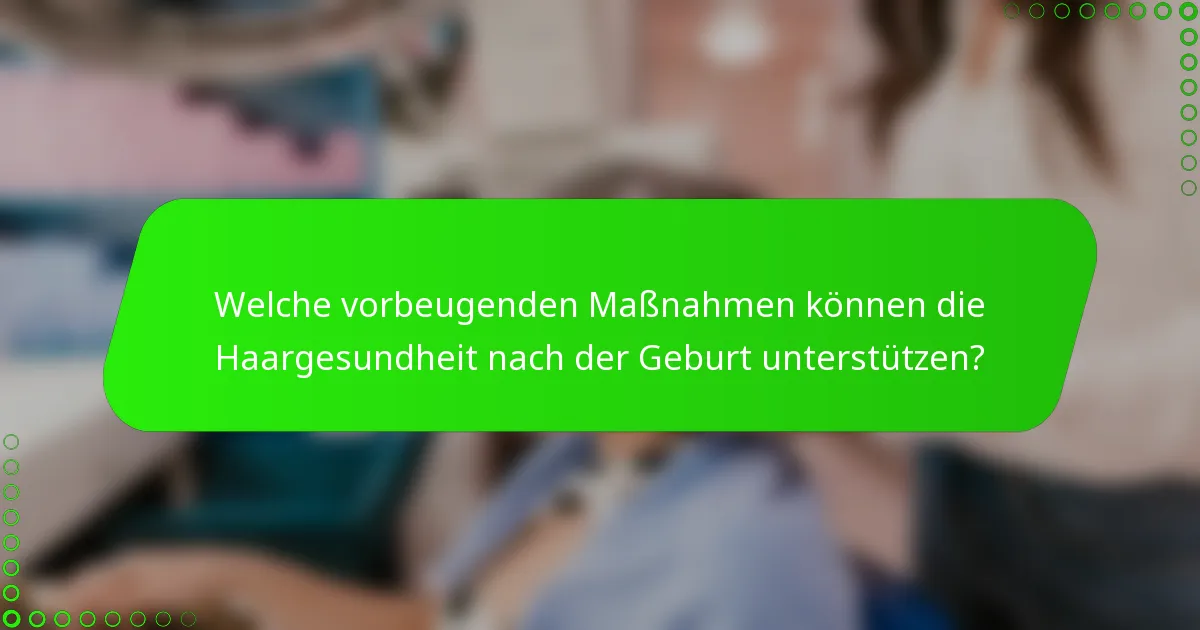 Welche vorbeugenden Maßnahmen können die Haargesundheit nach der Geburt unterstützen?