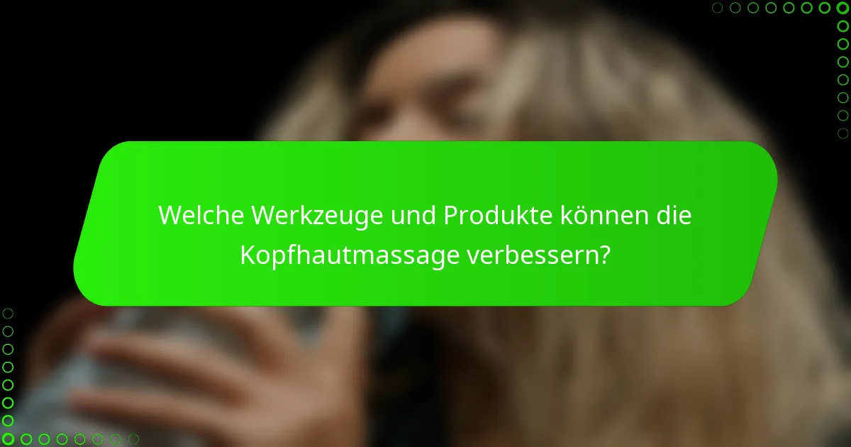Welche Werkzeuge und Produkte können die Kopfhautmassage verbessern?