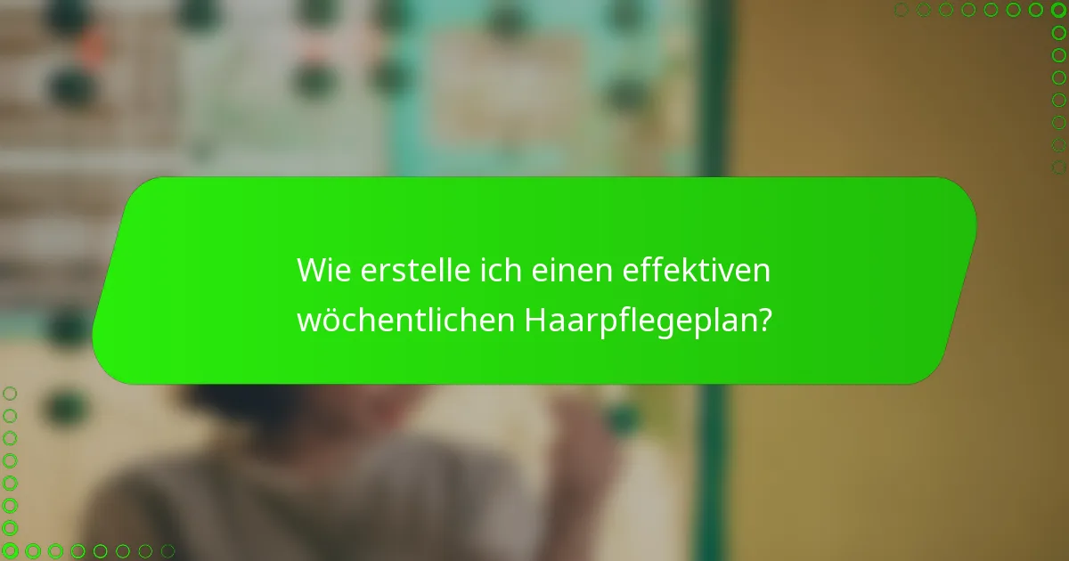 Wie erstelle ich einen effektiven wöchentlichen Haarpflegeplan?