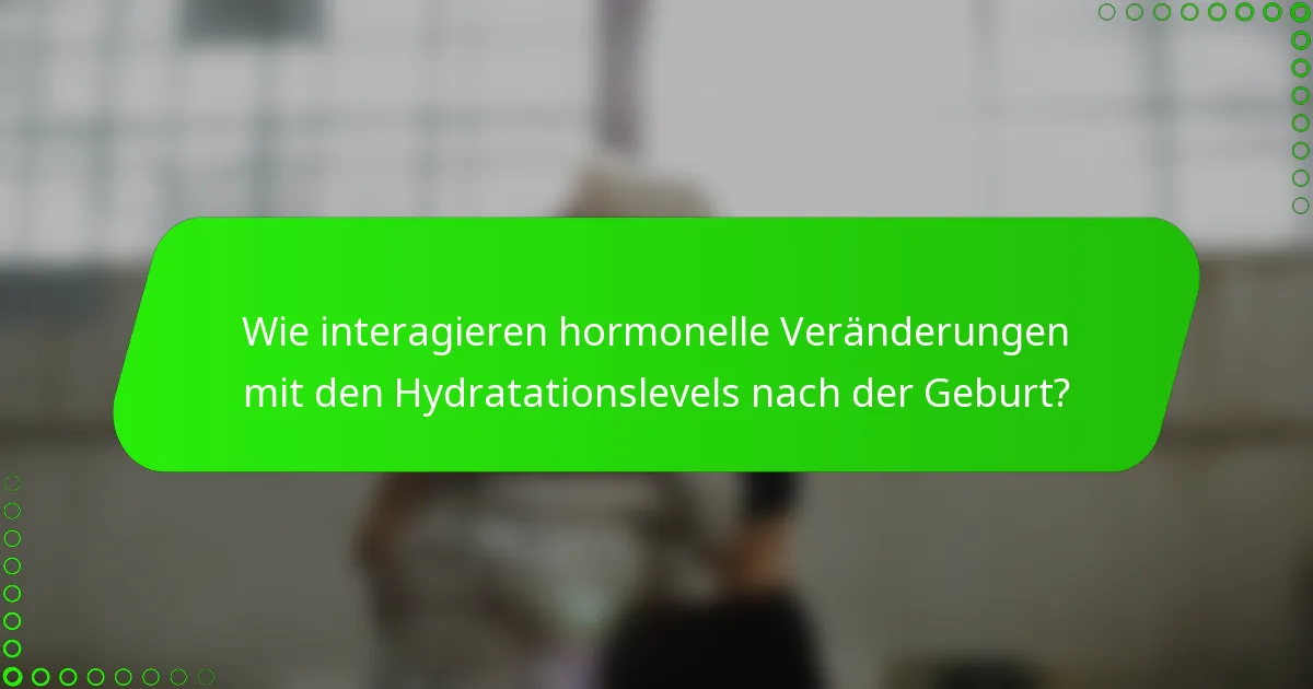 Wie interagieren hormonelle Veränderungen mit den Hydratationslevels nach der Geburt?