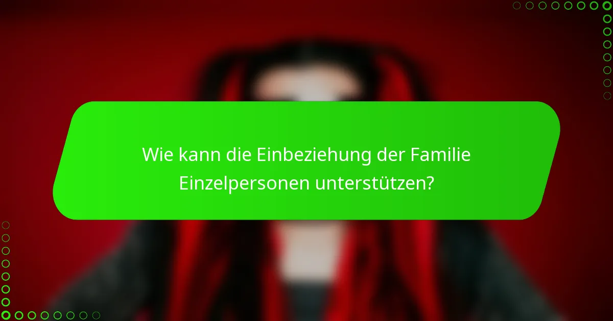 Wie kann die Einbeziehung der Familie Einzelpersonen unterstützen?