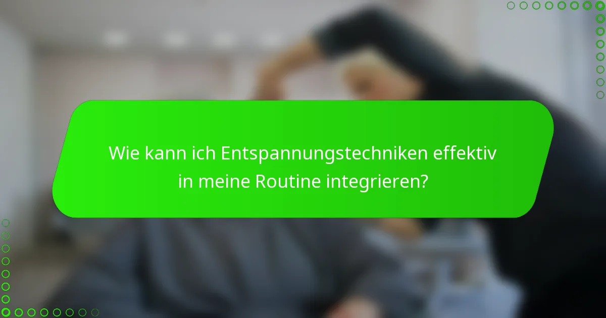 Wie kann ich Entspannungstechniken effektiv in meine Routine integrieren?