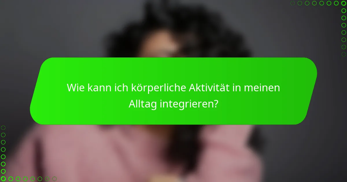 Wie kann ich körperliche Aktivität in meinen Alltag integrieren?