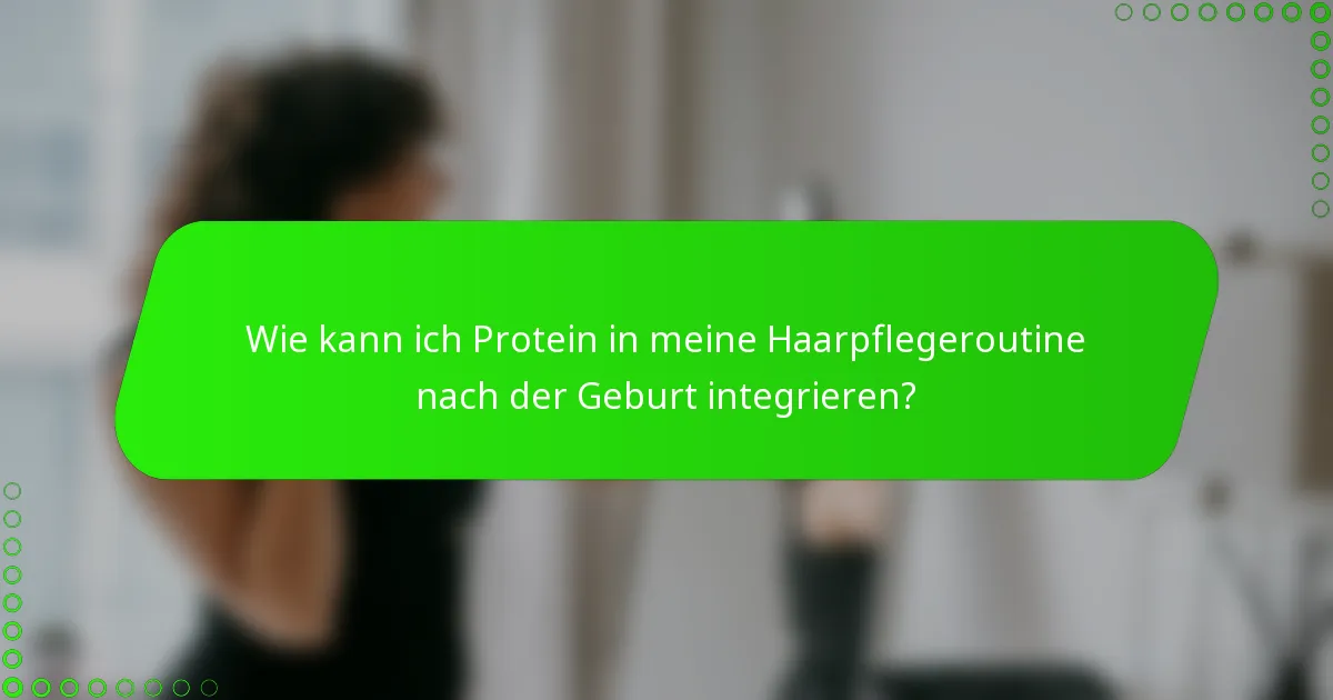 Wie kann ich Protein in meine Haarpflegeroutine nach der Geburt integrieren?