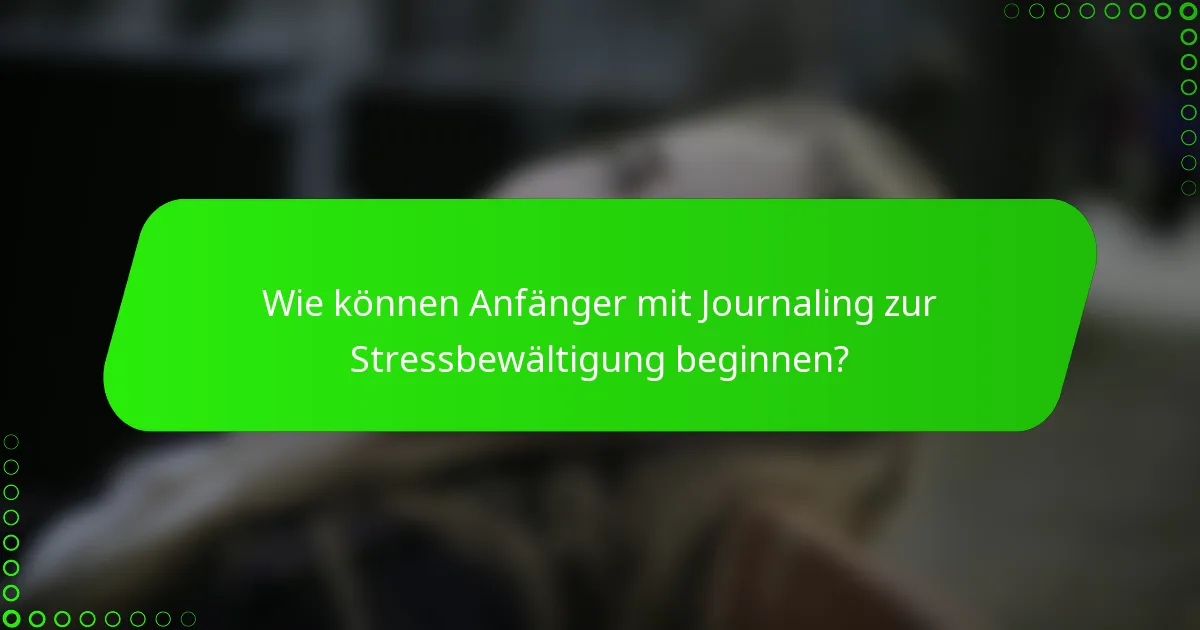 Wie können Anfänger mit Journaling zur Stressbewältigung beginnen?