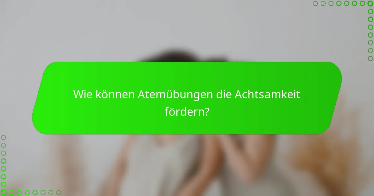 Wie können Atemübungen die Achtsamkeit fördern?