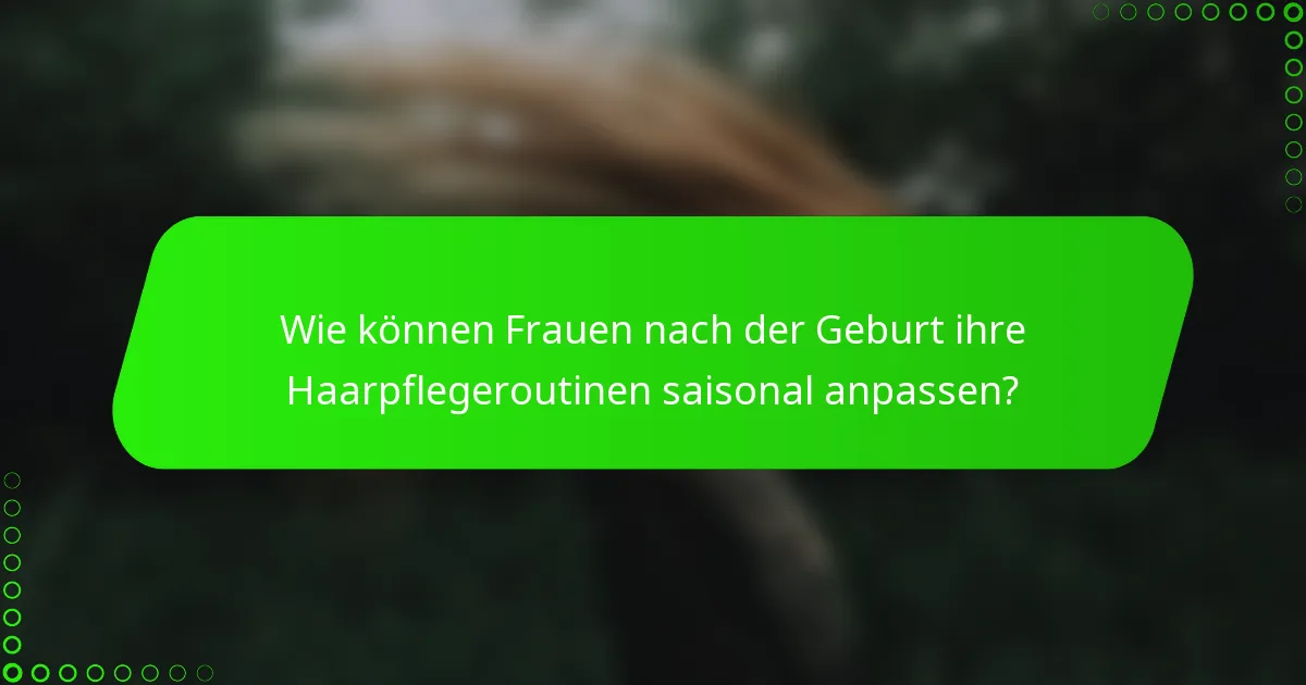 Wie können Frauen nach der Geburt ihre Haarpflegeroutinen saisonal anpassen?