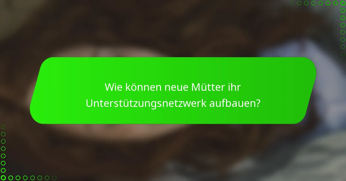Wie können neue Mütter ihr Unterstützungsnetzwerk aufbauen?