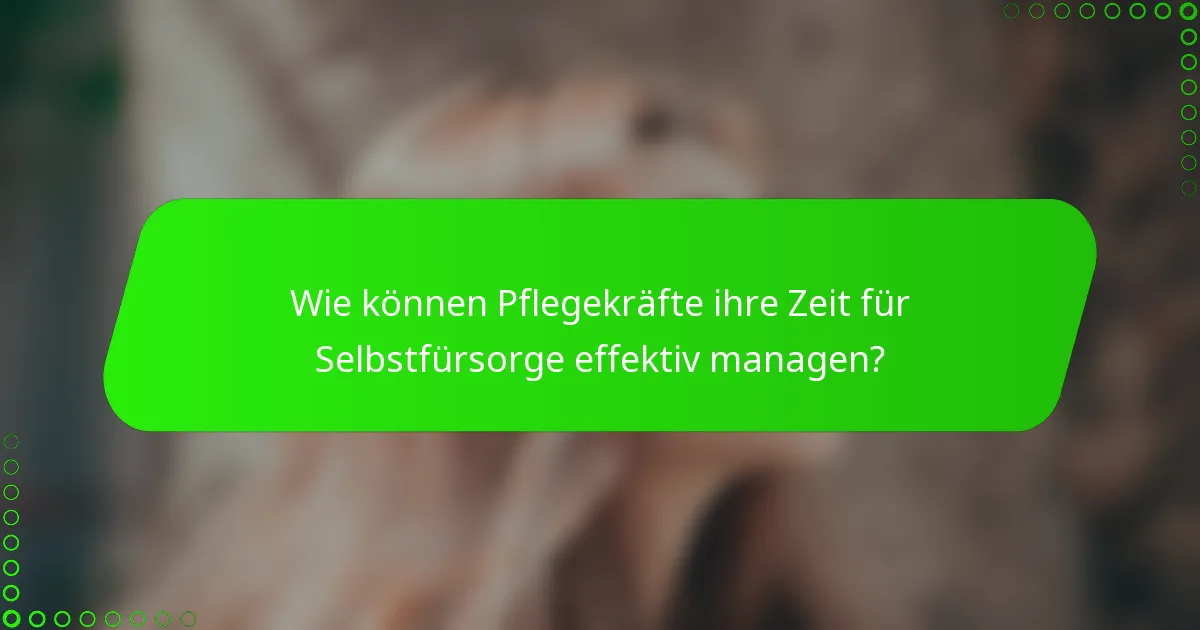 Wie können Pflegekräfte ihre Zeit für Selbstfürsorge effektiv managen?
