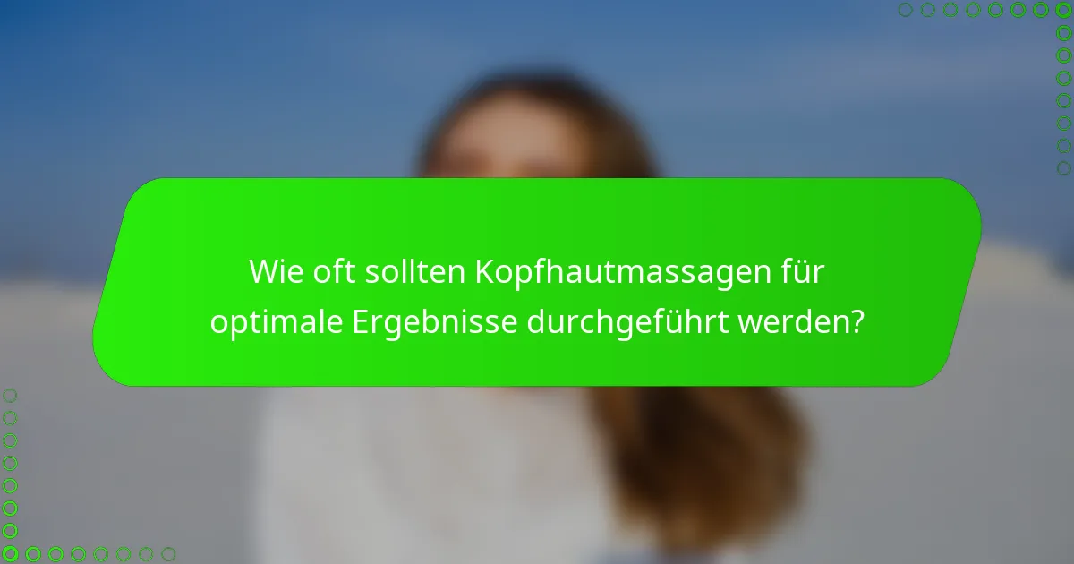 Wie oft sollten Kopfhautmassagen für optimale Ergebnisse durchgeführt werden?
