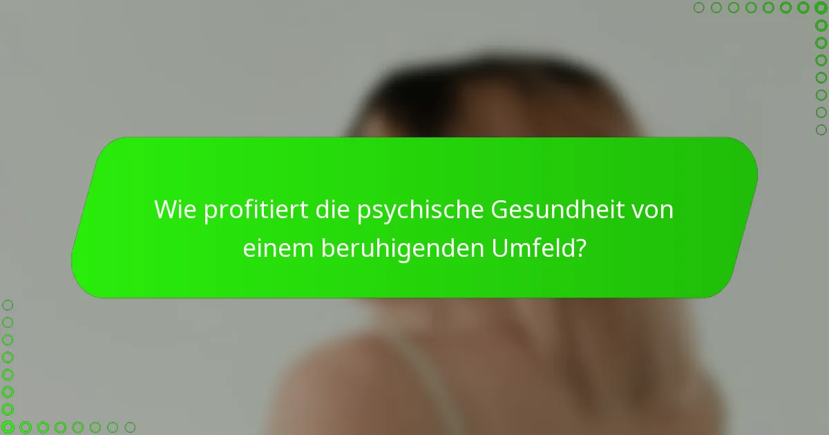 Wie profitiert die psychische Gesundheit von einem beruhigenden Umfeld?