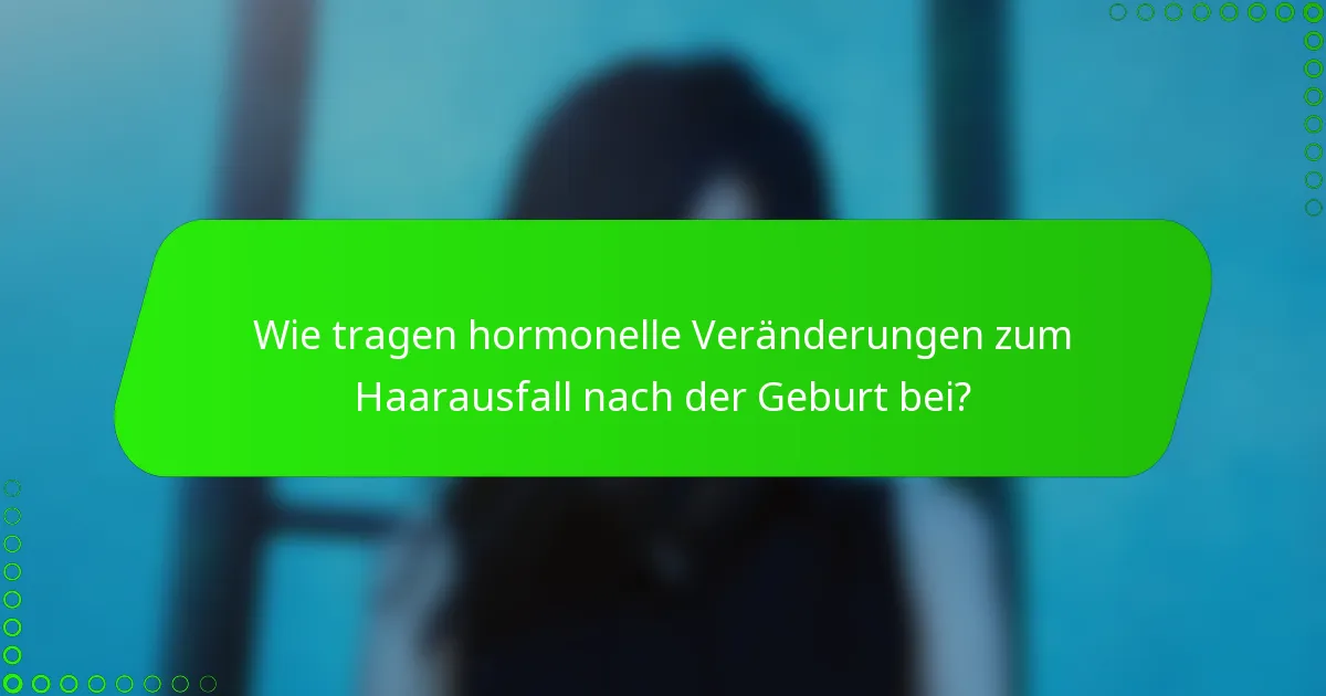 Wie tragen hormonelle Veränderungen zum Haarausfall nach der Geburt bei?