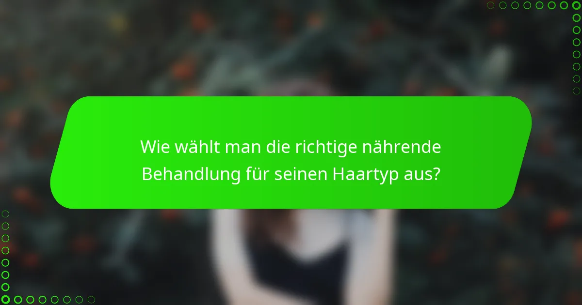 Wie wählt man die richtige nährende Behandlung für seinen Haartyp aus?