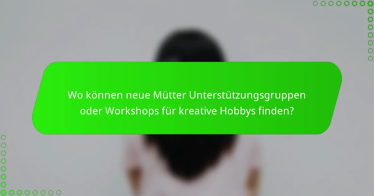 Wo können neue Mütter Unterstützungsgruppen oder Workshops für kreative Hobbys finden?
